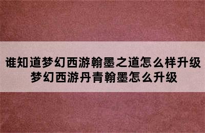 谁知道梦幻西游翰墨之道怎么样升级 梦幻西游丹青翰墨怎么升级